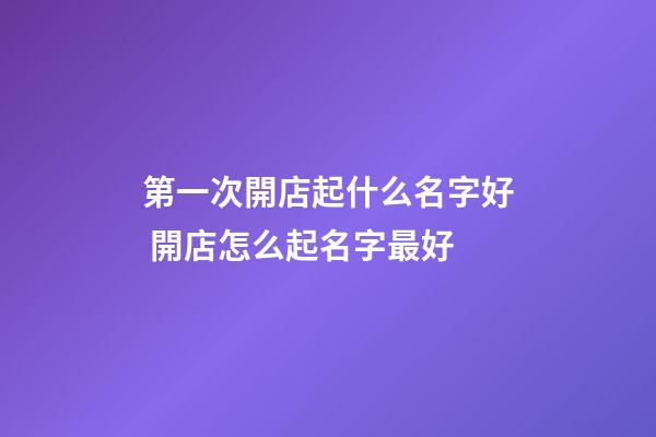 第一次開店起什么名字好 開店怎么起名字最好